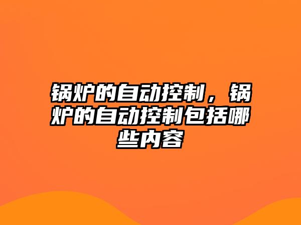 鍋爐的自動(dòng)控制，鍋爐的自動(dòng)控制包括哪些內(nèi)容