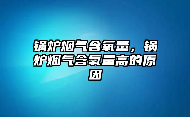 鍋爐煙氣含氧量，鍋爐煙氣含氧量高的原因