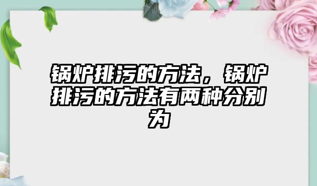 鍋爐排污的方法，鍋爐排污的方法有兩種分別為