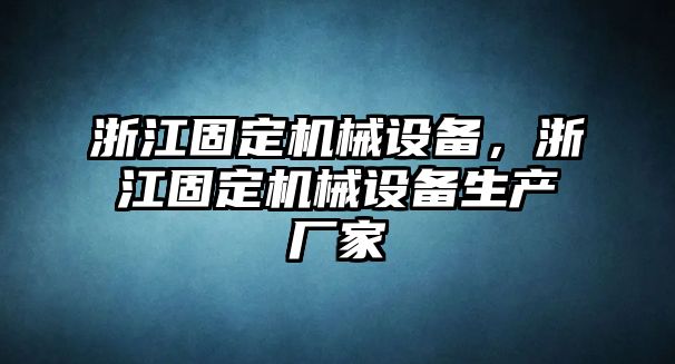 浙江固定機(jī)械設(shè)備，浙江固定機(jī)械設(shè)備生產(chǎn)廠家