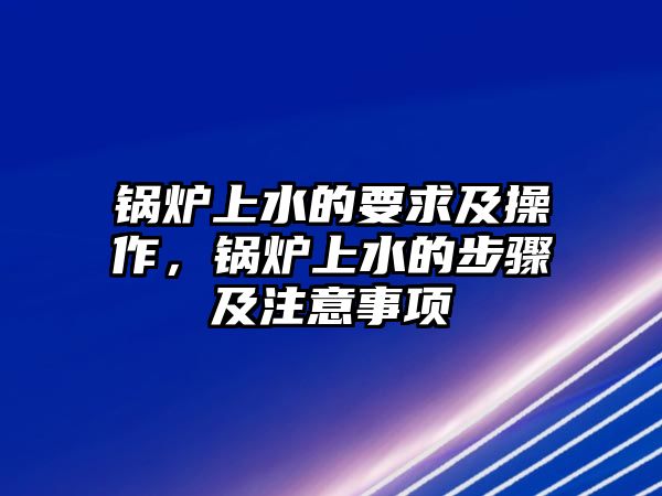 鍋爐上水的要求及操作，鍋爐上水的步驟及注意事項(xiàng)