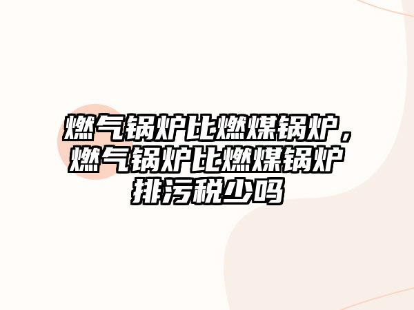 燃?xì)忮仩t比燃煤鍋爐，燃?xì)忮仩t比燃煤鍋爐排污稅少嗎