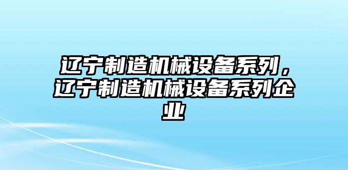 遼寧制造機(jī)械設(shè)備系列，遼寧制造機(jī)械設(shè)備系列企業(yè)