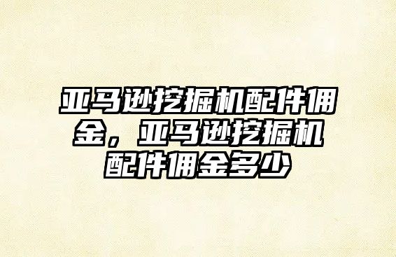 亞馬遜挖掘機(jī)配件傭金，亞馬遜挖掘機(jī)配件傭金多少