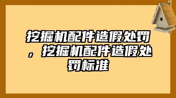 挖掘機(jī)配件造假處罰，挖掘機(jī)配件造假處罰標(biāo)準(zhǔn)