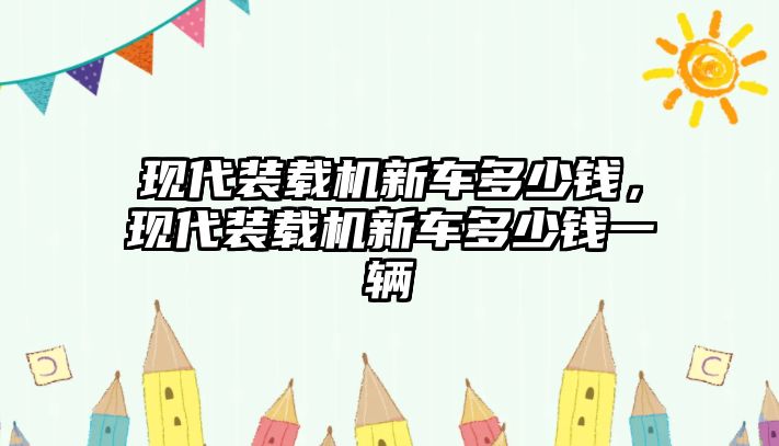 現(xiàn)代裝載機新車多少錢，現(xiàn)代裝載機新車多少錢一輛