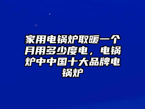 家用電鍋爐取暖一個月用多少度電，電鍋爐中中國十大品牌電鍋爐