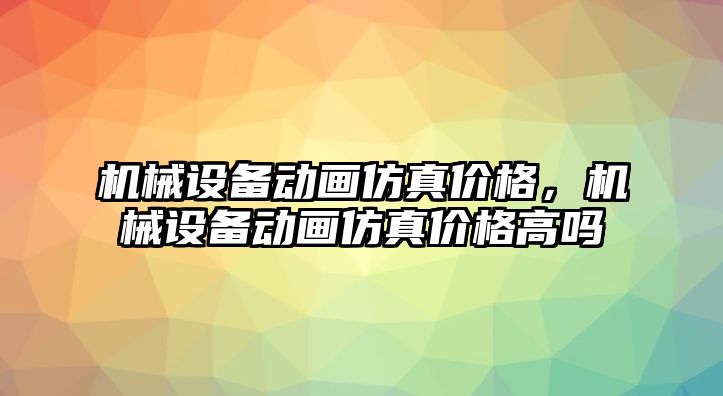 機(jī)械設(shè)備動畫仿真價格，機(jī)械設(shè)備動畫仿真價格高嗎