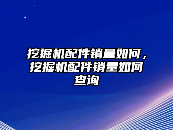 挖掘機配件銷量如何，挖掘機配件銷量如何查詢