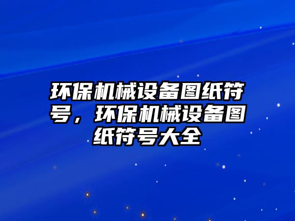 環(huán)保機械設(shè)備圖紙符號，環(huán)保機械設(shè)備圖紙符號大全