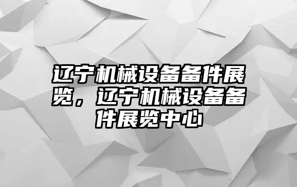 遼寧機械設(shè)備備件展覽，遼寧機械設(shè)備備件展覽中心