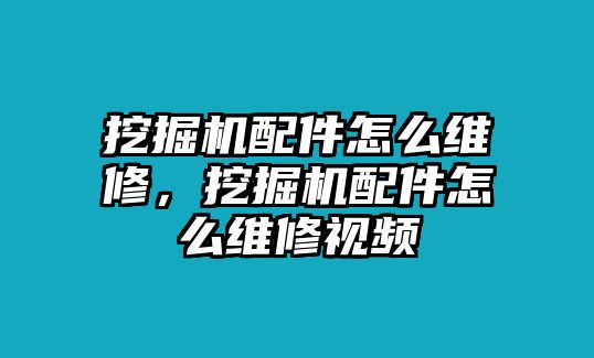 挖掘機(jī)配件怎么維修，挖掘機(jī)配件怎么維修視頻