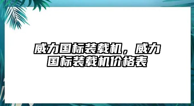 威力國(guó)標(biāo)裝載機(jī)，威力國(guó)標(biāo)裝載機(jī)價(jià)格表