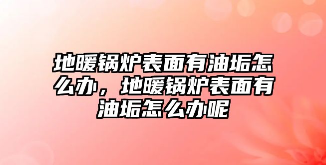 地暖鍋爐表面有油垢怎么辦，地暖鍋爐表面有油垢怎么辦呢