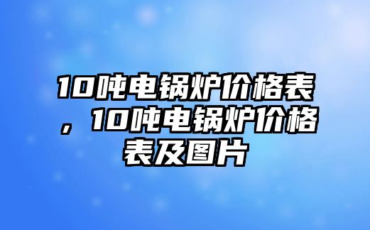 10噸電鍋爐價(jià)格表，10噸電鍋爐價(jià)格表及圖片