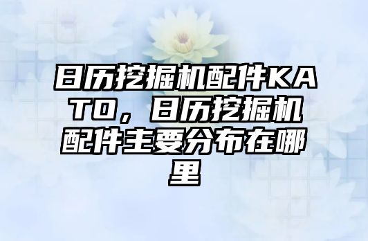 日歷挖掘機配件KATO，日歷挖掘機配件主要分布在哪里