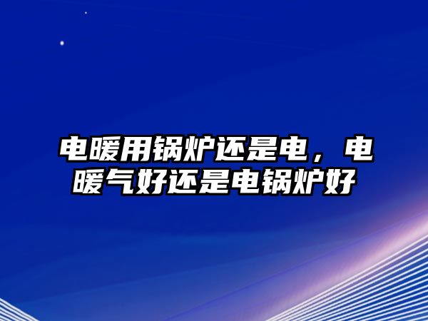 電暖用鍋爐還是電，電暖氣好還是電鍋爐好