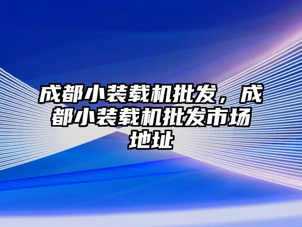 成都小裝載機批發(fā)，成都小裝載機批發(fā)市場地址