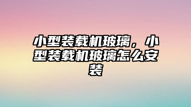 小型裝載機玻璃，小型裝載機玻璃怎么安裝