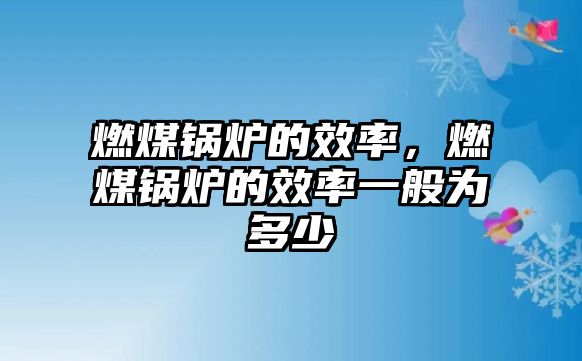 燃煤鍋爐的效率，燃煤鍋爐的效率一般為多少