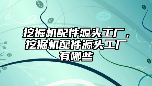 挖掘機配件源頭工廠，挖掘機配件源頭工廠有哪些