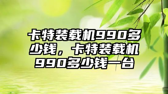 卡特裝載機(jī)990多少錢，卡特裝載機(jī)990多少錢一臺(tái)