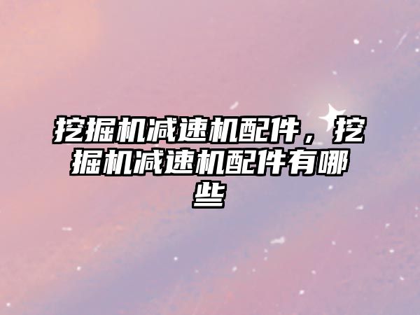 挖掘機減速機配件，挖掘機減速機配件有哪些