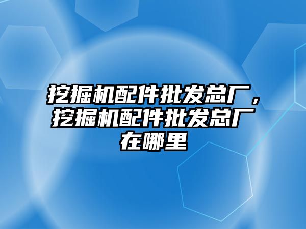 挖掘機配件批發(fā)總廠，挖掘機配件批發(fā)總廠在哪里