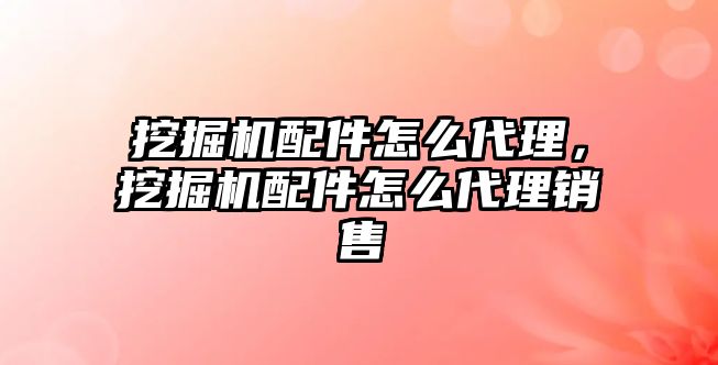 挖掘機配件怎么代理，挖掘機配件怎么代理銷售