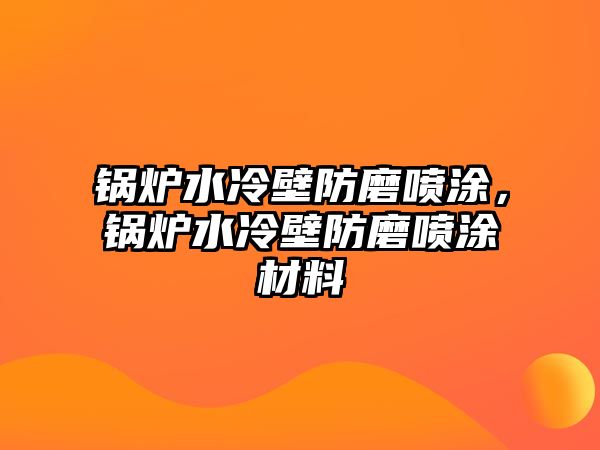 鍋爐水冷壁防磨噴涂，鍋爐水冷壁防磨噴涂材料