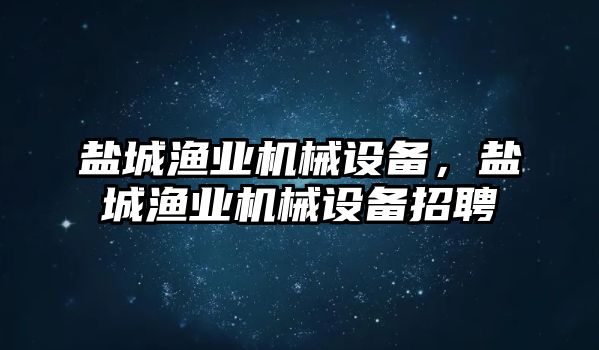 鹽城漁業(yè)機(jī)械設(shè)備，鹽城漁業(yè)機(jī)械設(shè)備招聘