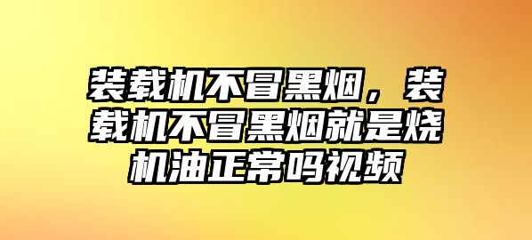 裝載機(jī)不冒黑煙，裝載機(jī)不冒黑煙就是燒機(jī)油正常嗎視頻