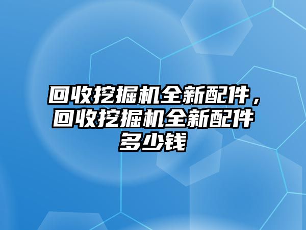 回收挖掘機(jī)全新配件，回收挖掘機(jī)全新配件多少錢(qián)