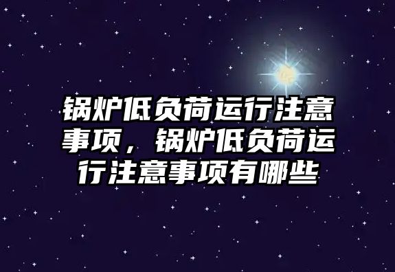 鍋爐低負(fù)荷運(yùn)行注意事項(xiàng)，鍋爐低負(fù)荷運(yùn)行注意事項(xiàng)有哪些