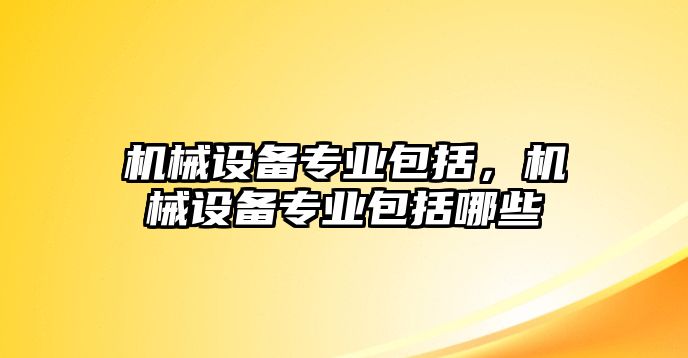 機(jī)械設(shè)備專業(yè)包括，機(jī)械設(shè)備專業(yè)包括哪些