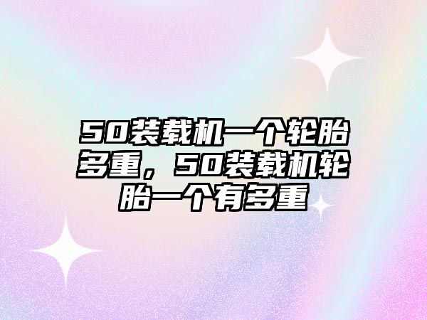 50裝載機一個輪胎多重，50裝載機輪胎一個有多重