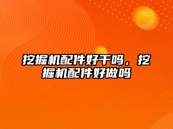 挖掘機配件好干嗎，挖掘機配件好做嗎