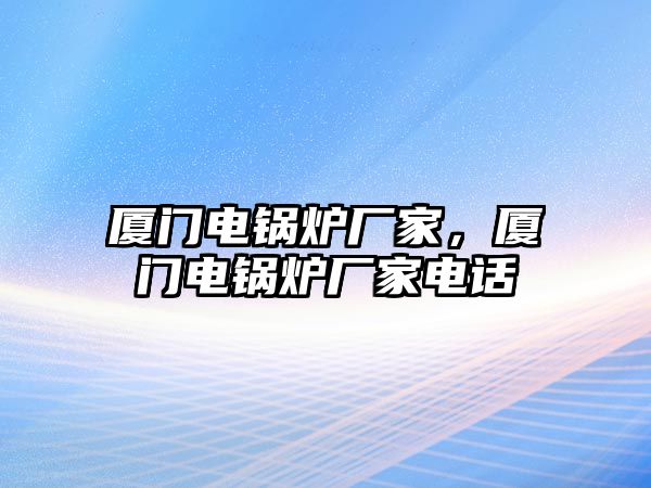 廈門電鍋爐廠家，廈門電鍋爐廠家電話