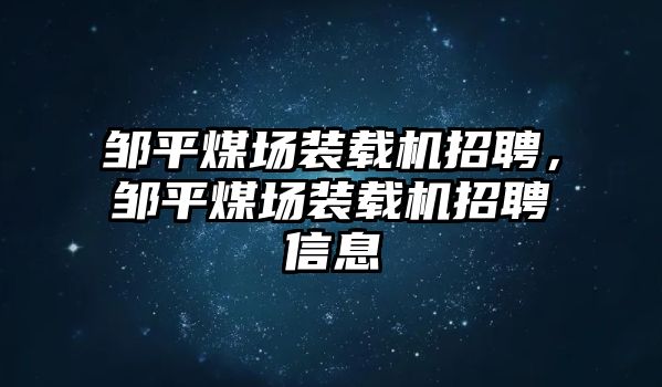 鄒平煤場裝載機(jī)招聘，鄒平煤場裝載機(jī)招聘信息