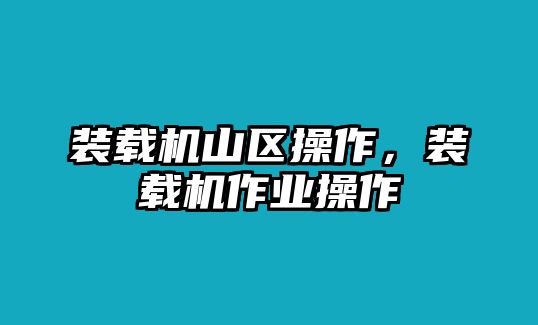 裝載機(jī)山區(qū)操作，裝載機(jī)作業(yè)操作