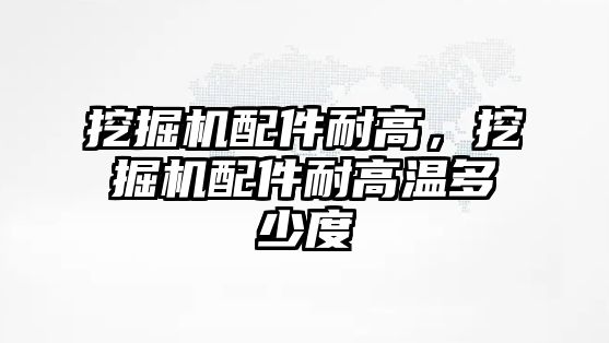 挖掘機配件耐高，挖掘機配件耐高溫多少度