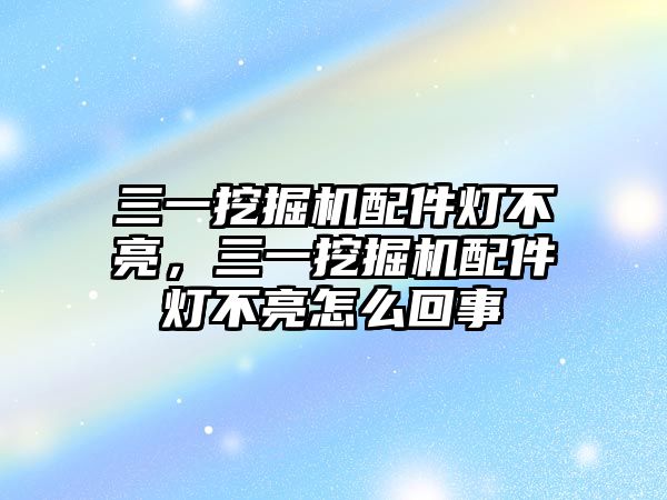 三一挖掘機配件燈不亮，三一挖掘機配件燈不亮怎么回事