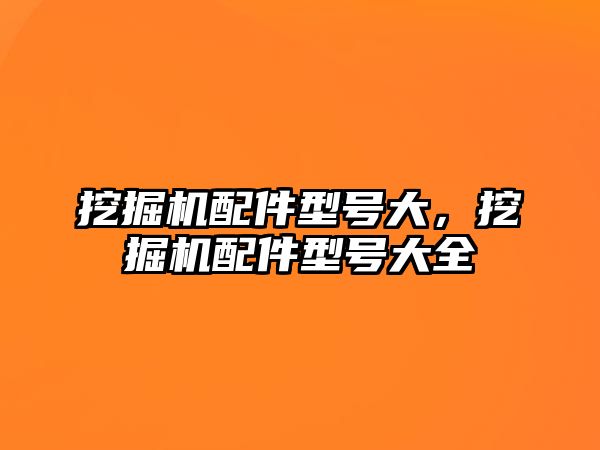 挖掘機(jī)配件型號(hào)大，挖掘機(jī)配件型號(hào)大全