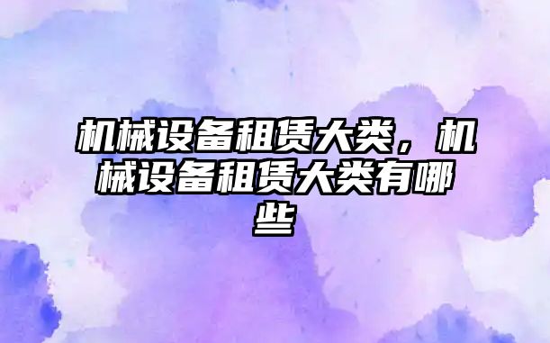 機械設備租賃大類，機械設備租賃大類有哪些