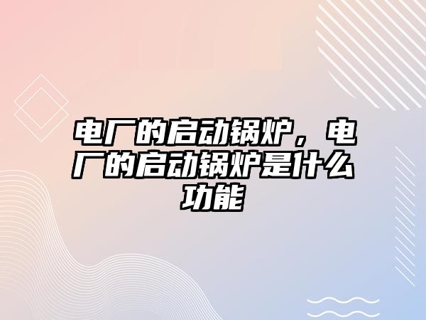 電廠的啟動(dòng)鍋爐，電廠的啟動(dòng)鍋爐是什么功能