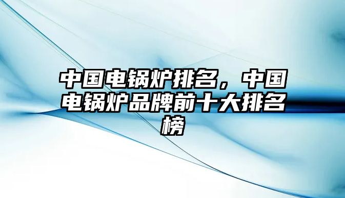 中國電鍋爐排名，中國電鍋爐品牌前十大排名榜