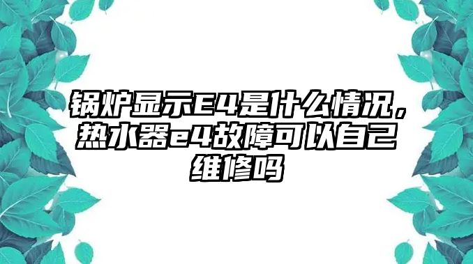 鍋爐顯示E4是什么情況，熱水器e4故障可以自己維修嗎