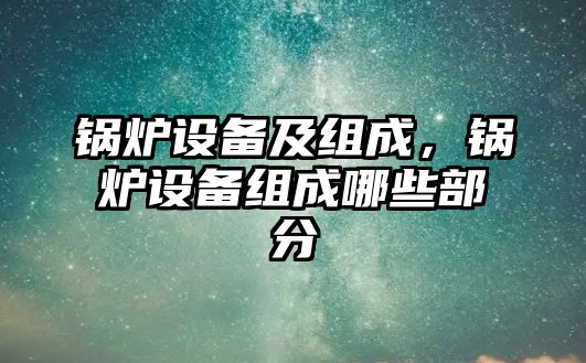 鍋爐設(shè)備及組成，鍋爐設(shè)備組成哪些部分