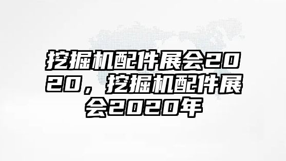 挖掘機(jī)配件展會(huì)2020，挖掘機(jī)配件展會(huì)2020年