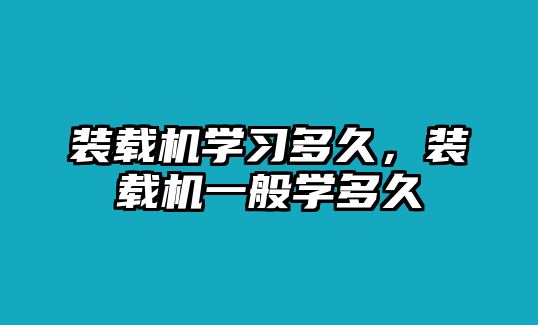 裝載機學(xué)習(xí)多久，裝載機一般學(xué)多久